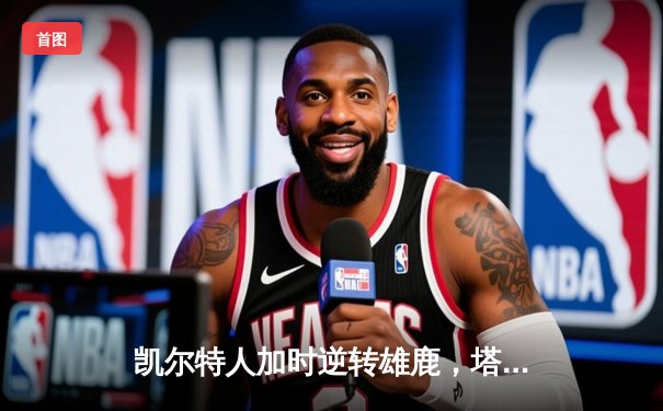 凯尔特人加时逆转雄鹿，塔图姆36分率队夺赛点