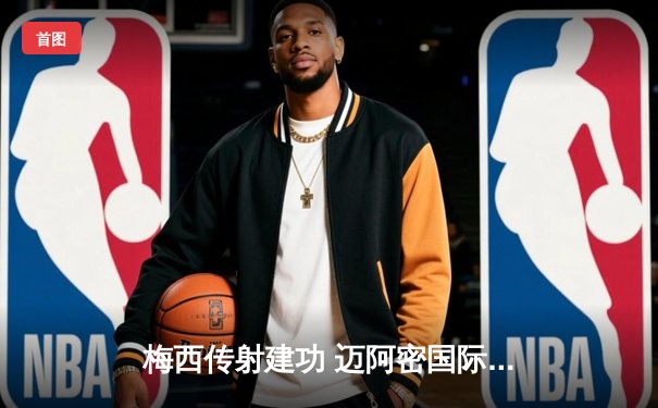 梅西传射建功 迈阿密国际3-1逆转洛杉矶FC挺进季后赛