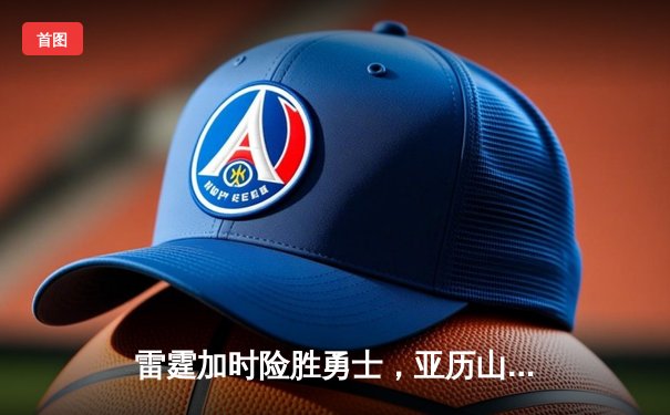 雷霆加时险胜勇士，亚历山大36分准三双导演22分大逆转