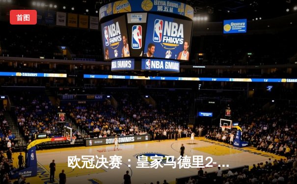 欧冠决赛：皇家马德里2-0击败多特蒙德 第15次捧起大耳朵杯