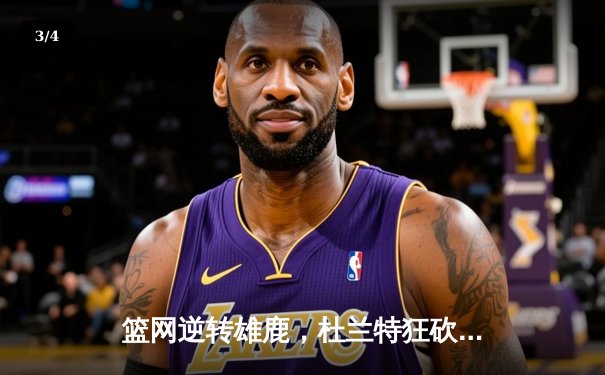 篮网逆转雄鹿，杜兰特狂砍49分率队挺进东决 - 3