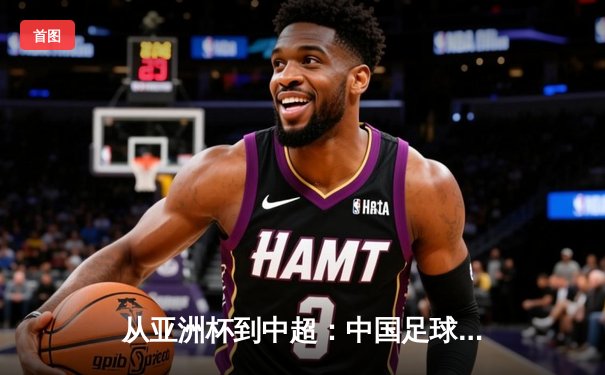 从亚洲杯到中超：中国足球的战术革新与青训困局